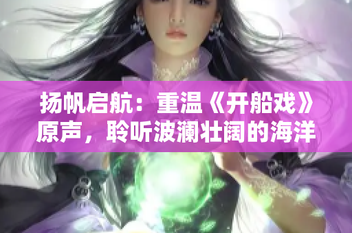 揚帆啟航：重溫《開船戲》原聲，聆聽波瀾壯闊的海洋旋律
