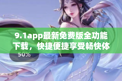 9.1app最新免費版全功能下載，快捷便捷享受暢快體驗