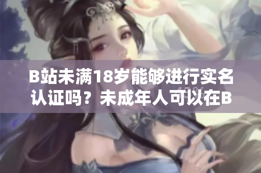 B站未滿18歲能夠進(jìn)行實(shí)名認(rèn)證嗎？未成年人可以在B站進(jìn)行實(shí)名驗(yàn)證嗎？
