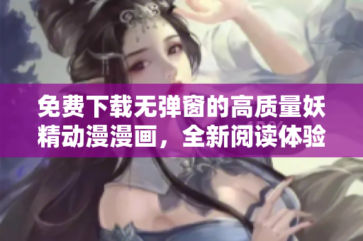 免費下載無彈窗的高質(zhì)量妖精動漫漫畫，全新閱讀體驗！