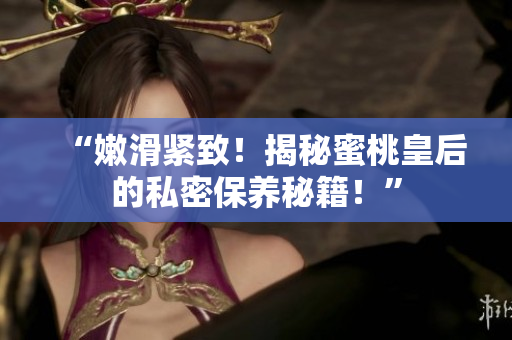 “嫩滑緊致！揭秘蜜桃皇后的私密保養(yǎng)秘籍！”
