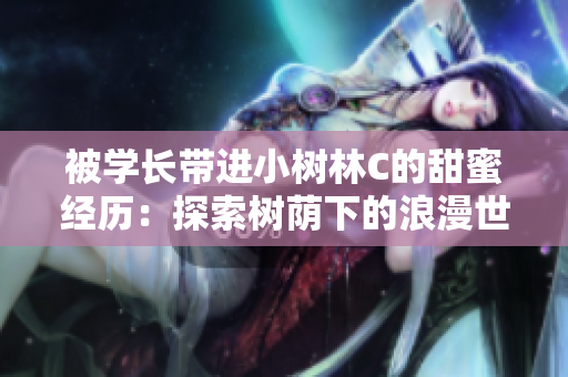 被學(xué)長(zhǎng)帶進(jìn)小樹林C的甜蜜經(jīng)歷：探索樹蔭下的浪漫世界