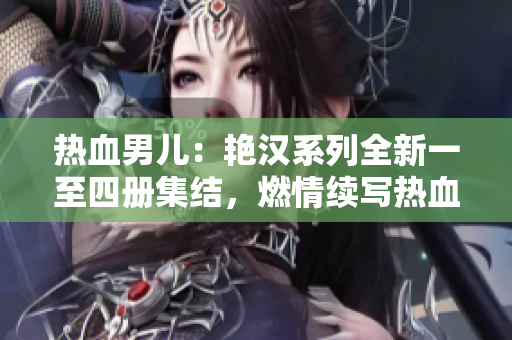 熱血男兒：艷漢系列全新一至四冊(cè)集結(jié)，燃情續(xù)寫熱血傳奇！