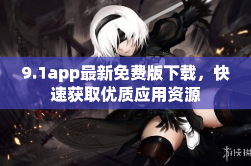 9.1app最新免費(fèi)版下載，快速獲取優(yōu)質(zhì)應(yīng)用資源