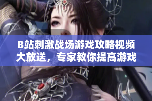 B站刺激戰(zhàn)場(chǎng)游戲攻略視頻大放送，專家教你提高游戲水平！