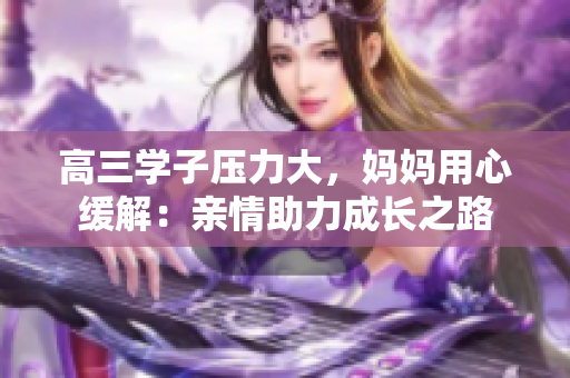 高三學(xué)子壓力大，媽媽用心緩解：親情助力成長(zhǎng)之路