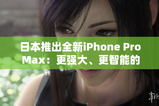 日本推出全新iPhone Pro Max：更強(qiáng)大、更智能的旗艦手機(jī)問世