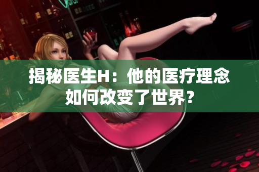 揭秘醫(yī)生H：他的醫(yī)療理念如何改變了世界？