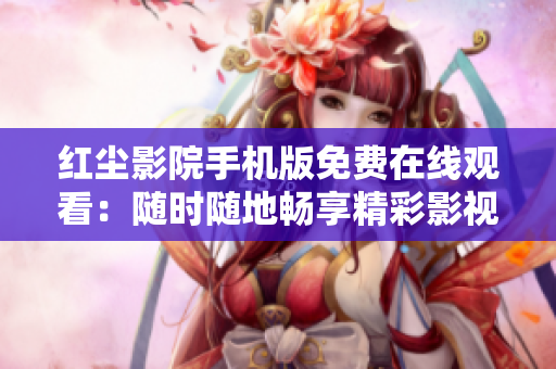 紅塵影院手機(jī)版免費(fèi)在線觀看：隨時(shí)隨地暢享精彩影視劇集