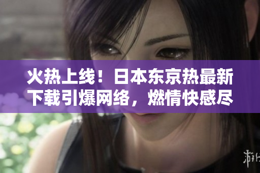 火熱上線！日本東京熱最新下載引爆網(wǎng)絡(luò)，燃情快感盡情暢享