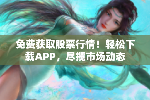 免費(fèi)獲取股票行情！輕松下載APP，盡攬市場動態(tài)