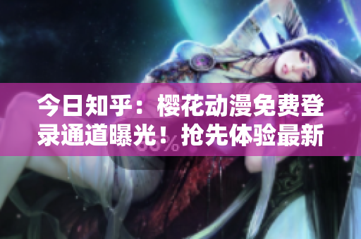今日知乎：櫻花動(dòng)漫免費(fèi)登錄通道曝光！搶先體驗(yàn)最新動(dòng)漫資源！