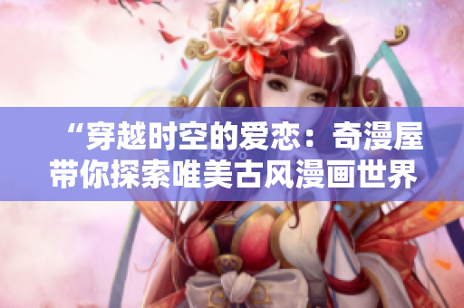 “穿越時(shí)空的愛(ài)戀：奇漫屋帶你探索唯美古風(fēng)漫畫世界”