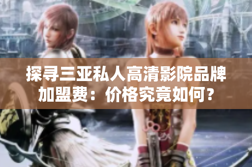 探尋三亞私人高清影院品牌加盟費(fèi)：價格究竟如何？