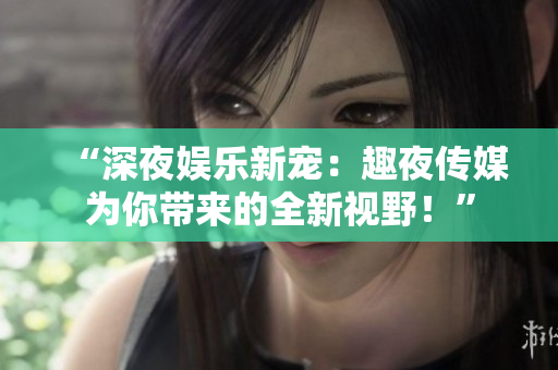 “深夜娛樂(lè)新寵：趣夜傳媒為你帶來(lái)的全新視野！”