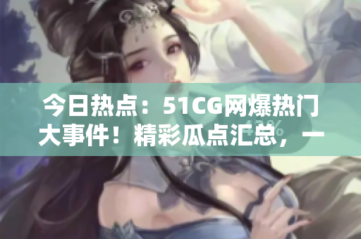今日熱點：51CG網(wǎng)爆熱門大事件！精彩瓜點匯總，一網(wǎng)打盡！