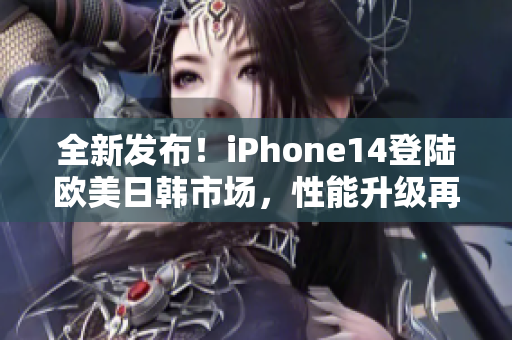 全新發(fā)布！iPhone14登陸歐美日韓市場，性能升級再度引爆潮流