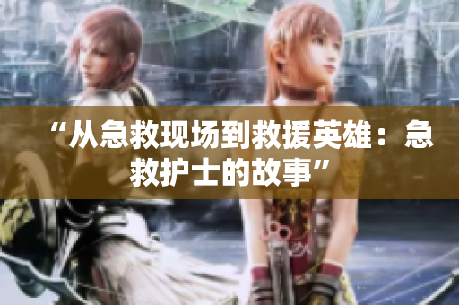 “從急救現(xiàn)場到救援英雄：急救護(hù)士的故事”