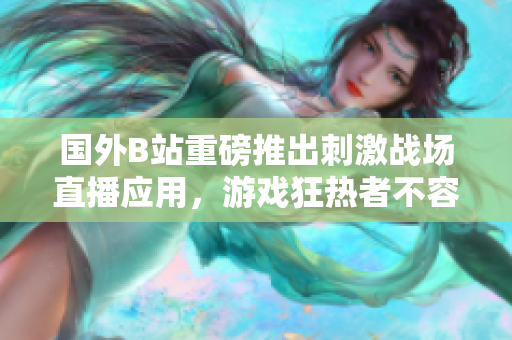 國外B站重磅推出刺激戰(zhàn)場直播應(yīng)用，游戲狂熱者不容錯(cuò)過！
