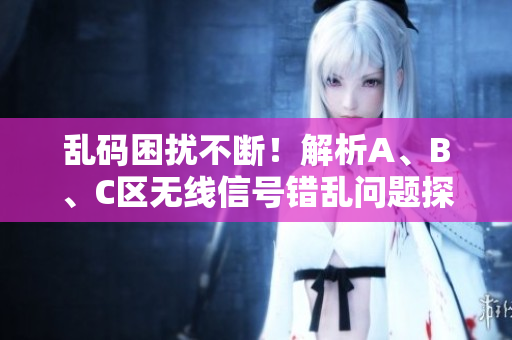 亂碼困擾不斷！解析A、B、C區(qū)無(wú)線信號(hào)錯(cuò)亂問(wèn)題探討