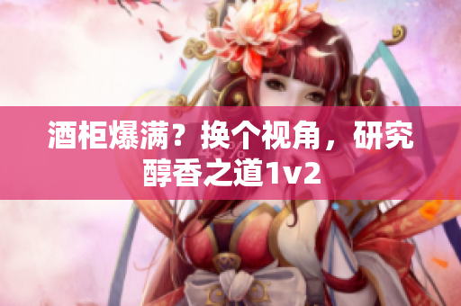 酒柜爆滿？換個(gè)視角，研究醇香之道1v2