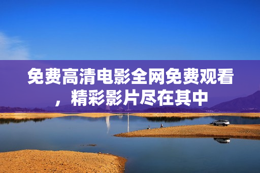 免費(fèi)高清電影全網(wǎng)免費(fèi)觀看，精彩影片盡在其中