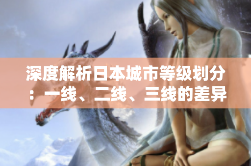 深度解析日本城市等級(jí)劃分：一線、二線、三線的差異解析