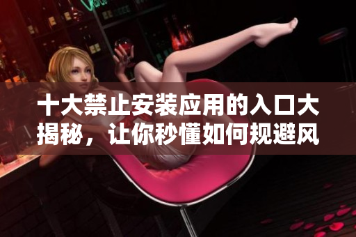 十大禁止安裝應(yīng)用的入口大揭秘，讓你秒懂如何規(guī)避風險