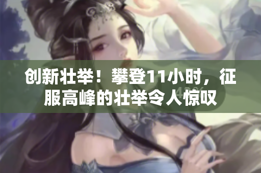 創(chuàng)新壯舉！攀登11小時，征服高峰的壯舉令人驚嘆