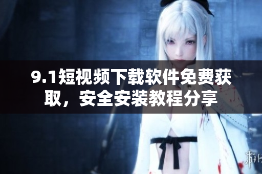 9.1短視頻下載軟件免費獲取，安全安裝教程分享