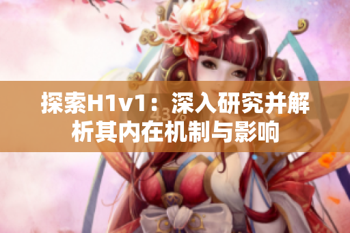 探索H1v1：深入研究并解析其內在機制與影響