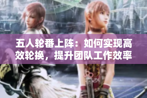 五人輪番上陣：如何實現(xiàn)高效輪換，提升團隊工作效率？