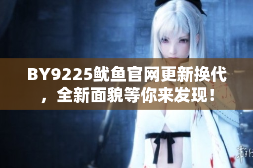 BY9225魷魚官網(wǎng)更新?lián)Q代，全新面貌等你來發(fā)現(xiàn)！