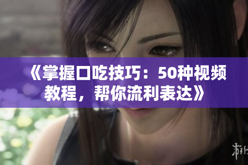 《掌握口吃技巧：50種視頻教程，幫你流利表達(dá)》