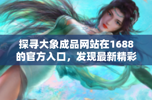 探尋大象成品網(wǎng)站在1688的官方入口，發(fā)現(xiàn)最新精彩商品!