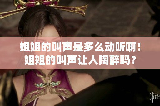 姐姐的叫聲是多么動聽??！姐姐的叫聲讓人陶醉嗎？