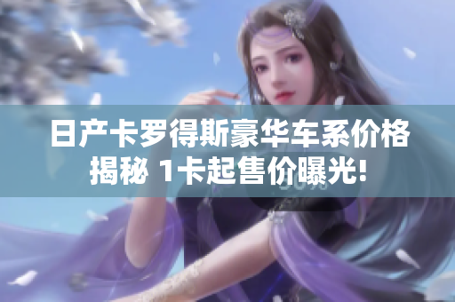 日產(chǎn)卡羅得斯豪華車系價(jià)格揭秘 1卡起售價(jià)曝光!