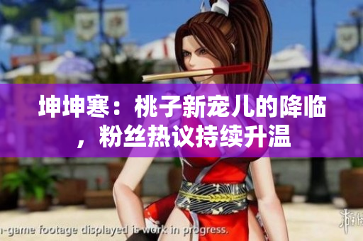 坤坤寒：桃子新寵兒的降臨，粉絲熱議持續(xù)升溫