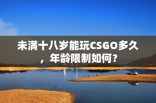 未滿十八歲能玩CSGO多久，年齡限制如何？