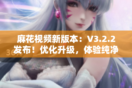 麻花視頻新版本：V3.2.2發(fā)布！優(yōu)化升級，體驗純凈無廣告！