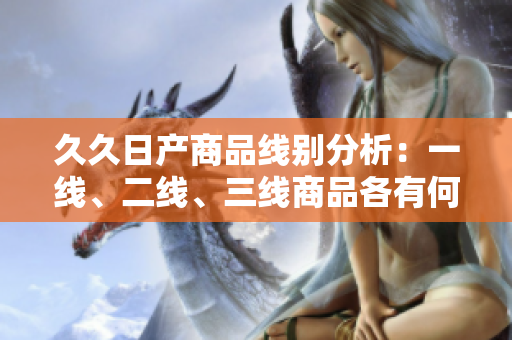 久久日產(chǎn)商品線別分析：一線、二線、三線商品各有何異同？