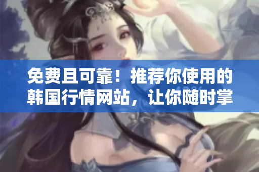 免費且可靠！推薦你使用的韓國行情網站，讓你隨時掌握市場動態(tài)