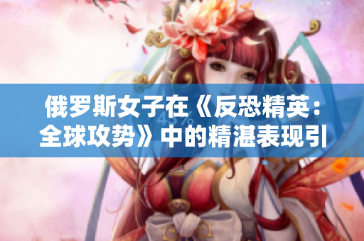 俄羅斯女子在《反恐精英：全球攻勢》中的精湛表現(xiàn)引發(fā)關注