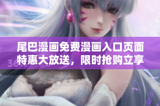 尾巴漫畫免費漫畫入口頁面特惠大放送，限時搶購立享優(yōu)惠！