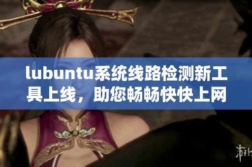 lubuntu系統(tǒng)線路檢測(cè)新工具上線，助您暢暢快快上網(wǎng)