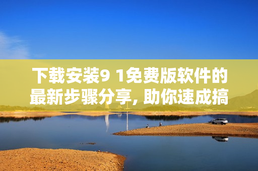 下載安裝9 1免費(fèi)版軟件的最新步驟分享, 助你速成搞定9.1應(yīng)用程序安裝