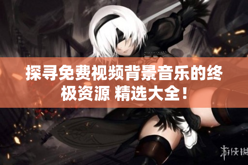 探尋免費(fèi)視頻背景音樂(lè)的終極資源 精選大全！