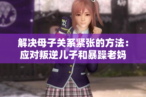 解決母子關(guān)系緊張的方法：應對叛逆兒子和暴躁老媽