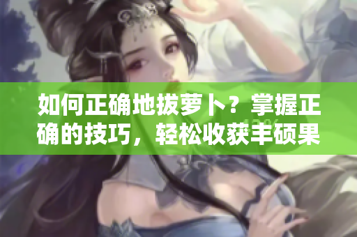 如何正確地拔蘿卜？掌握正確的技巧，輕松收獲豐碩果實!