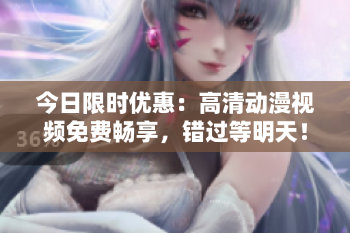 今日限時(shí)優(yōu)惠：高清動(dòng)漫視頻免費(fèi)暢享，錯(cuò)過(guò)等明天！